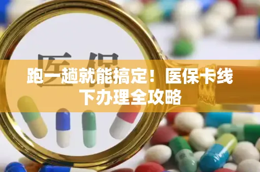 跑一趟就能搞定！医保卡线下办理全攻略